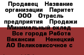 Продавец › Название организации ­ Паритет, ООО › Отрасль предприятия ­ Продажи › Минимальный оклад ­ 1 - Все города Работа » Вакансии   . Ненецкий АО,Великовисочное с.